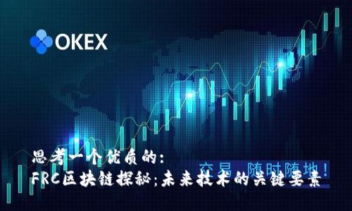 思考一个优质的:  
FRC区块链探秘：未来技术的关键要素