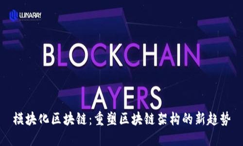 模块化区块链：重塑区块链架构的新趋势