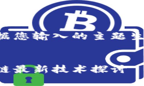 以下是根据您输入的主题生成的内容：


蚂蚁区块链最新技术探讨