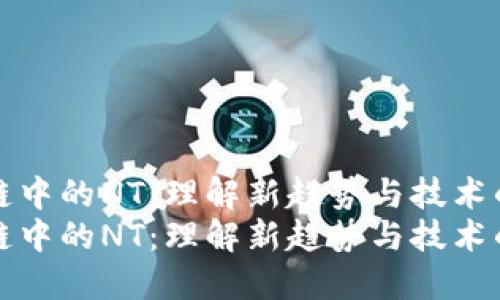 区块链中的NT：理解新趋势与技术的融合
区块链中的NT：理解新趋势与技术的融合