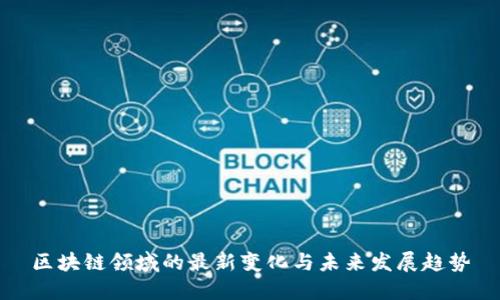 区块链领域的最新变化与未来发展趋势